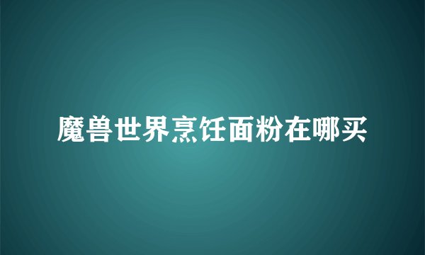 魔兽世界烹饪面粉在哪买