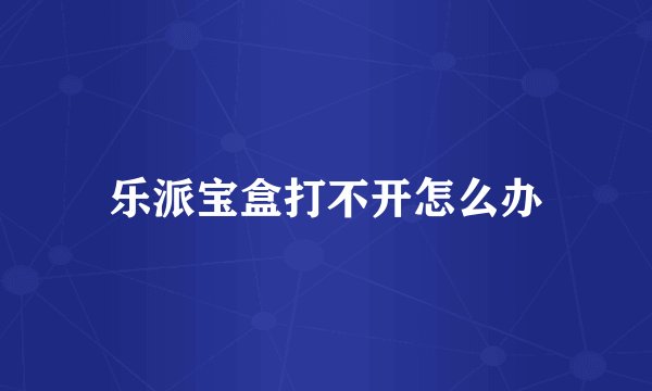 乐派宝盒打不开怎么办