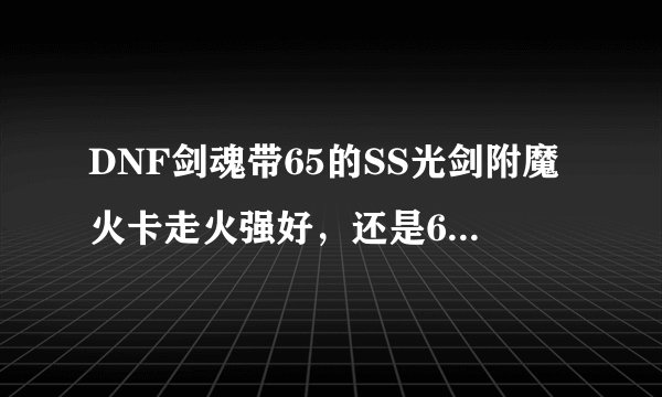 DNF剑魂带65的SS光剑附魔火卡走火强好，还是60领主粉喷火器附魔物理攻击走火强好，都+10