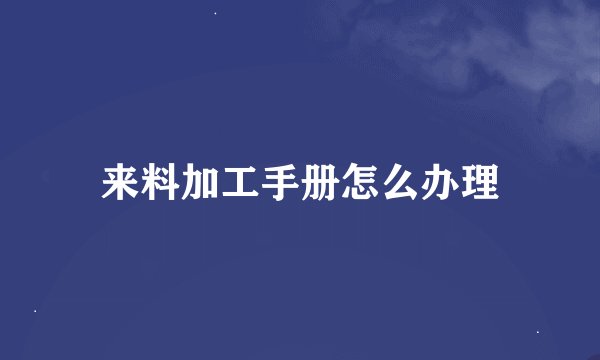 来料加工手册怎么办理