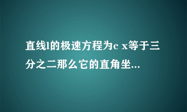 直线l的极速方程为c x等于三分之二那么它的直角坐标方程为多少