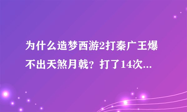 为什么造梦西游2打秦广王爆不出天煞月戟？打了14次了，爆了12个天煞羽袍，晕我可是猴子！