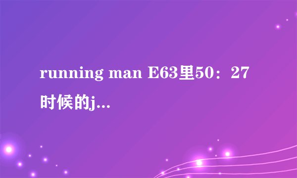 running man E63里50：27时候的jessica唱的 啦啦啦啦啦啦 是什么歌