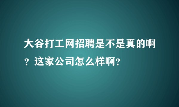 大谷打工网招聘是不是真的啊？这家公司怎么样啊？