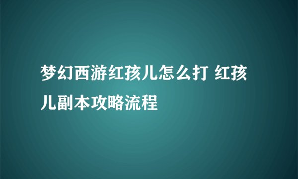 梦幻西游红孩儿怎么打 红孩儿副本攻略流程