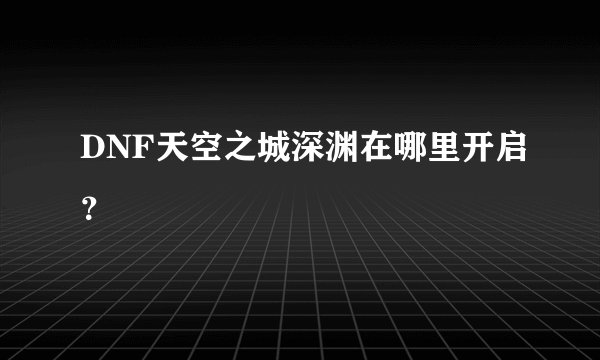 DNF天空之城深渊在哪里开启？