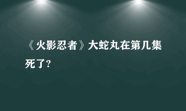 《火影忍者》大蛇丸在第几集死了?