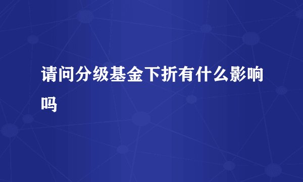 请问分级基金下折有什么影响吗