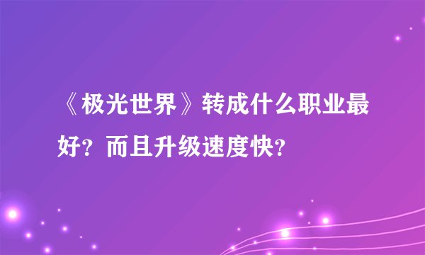 《极光世界》转成什么职业最好？而且升级速度快？