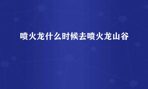 喷火龙什么时候去喷火龙山谷