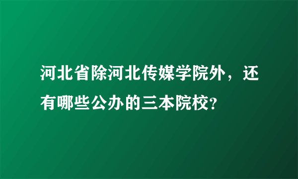 河北省除河北传媒学院外，还有哪些公办的三本院校？