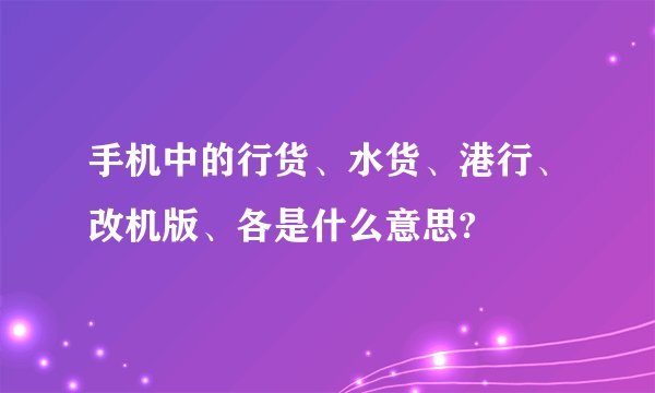 手机中的行货、水货、港行、改机版、各是什么意思?