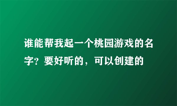 谁能帮我起一个桃园游戏的名字？要好听的，可以创建的