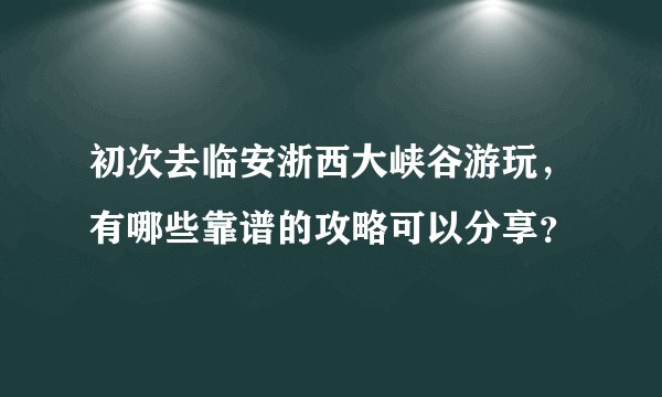 初次去临安浙西大峡谷游玩，有哪些靠谱的攻略可以分享？