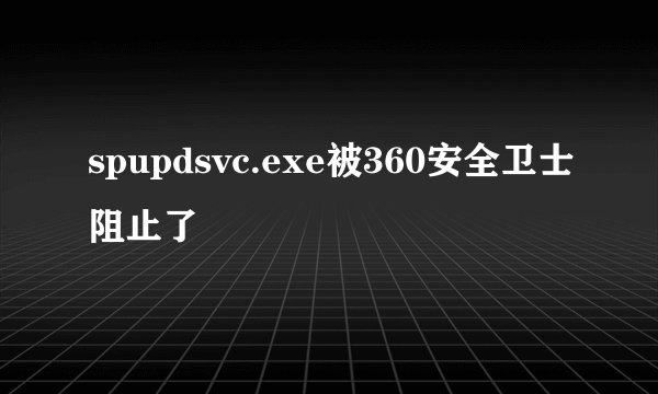 spupdsvc.exe被360安全卫士阻止了