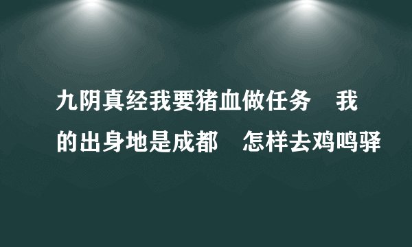 九阴真经我要猪血做任务 我的出身地是成都 怎样去鸡鸣驿