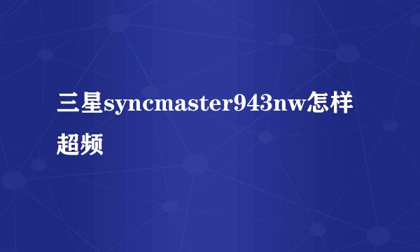 三星syncmaster943nw怎样超频