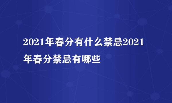 2021年春分有什么禁忌2021年春分禁忌有哪些