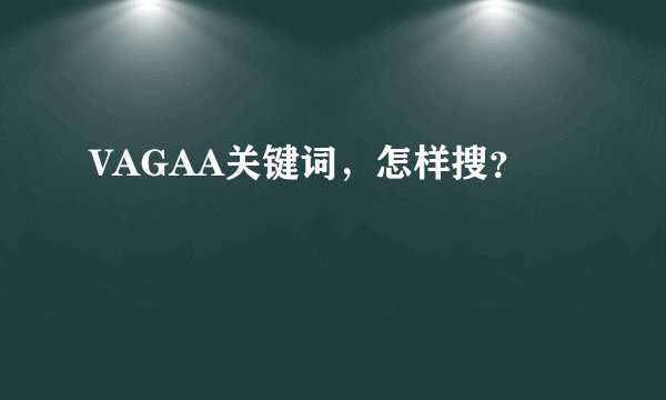 VAGAA关键词，怎样搜？