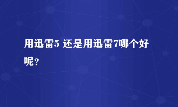 用迅雷5 还是用迅雷7哪个好呢？