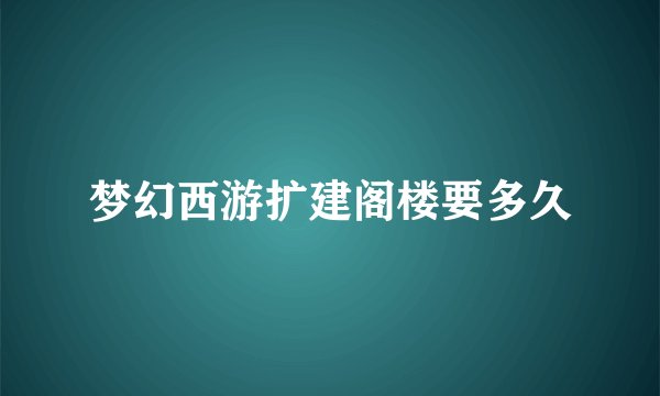 梦幻西游扩建阁楼要多久