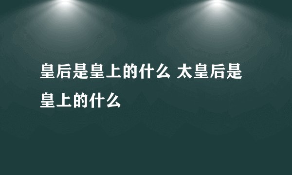 皇后是皇上的什么 太皇后是皇上的什么