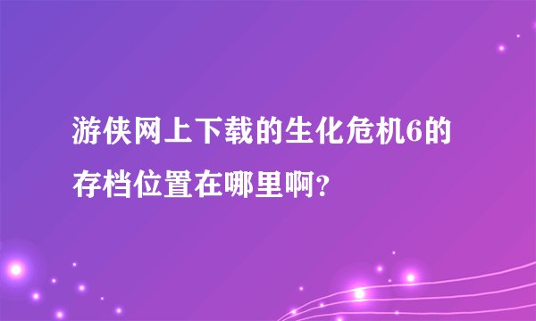 游侠网上下载的生化危机6的存档位置在哪里啊？