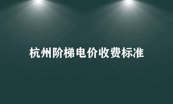 杭州阶梯电价收费标准