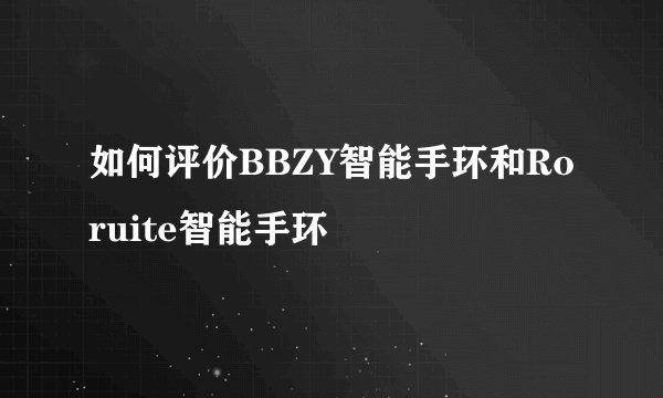 如何评价BBZY智能手环和Roruite智能手环