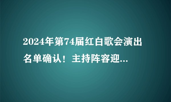 2024年第74届红白歌会演出名单确认！主持阵容迎来剧变！海外观众怎么收看红白歌会直播！