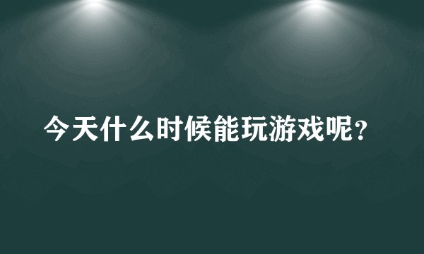 今天什么时候能玩游戏呢？
