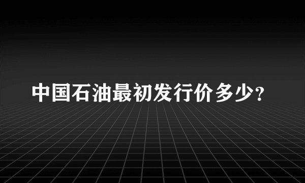 中国石油最初发行价多少？