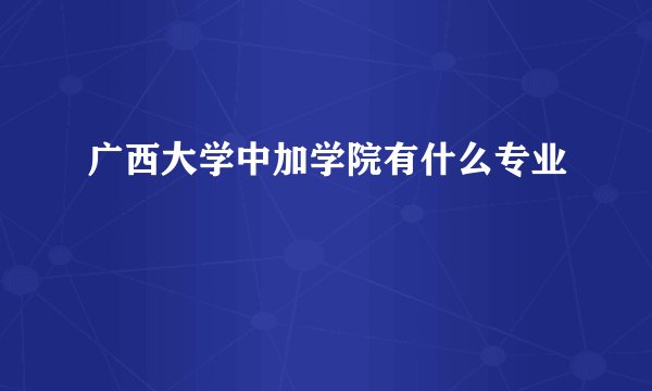 广西大学中加学院有什么专业