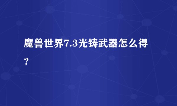 魔兽世界7.3光铸武器怎么得？