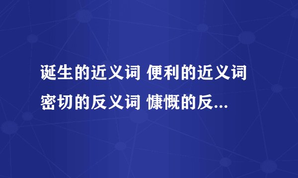 诞生的近义词 便利的近义词 密切的反义词 慷慨的反义词 丰富的反义词