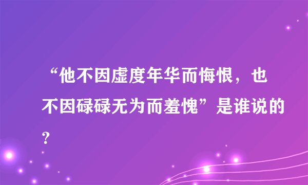 “他不因虚度年华而悔恨，也不因碌碌无为而羞愧”是谁说的？