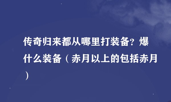 传奇归来都从哪里打装备？爆什么装备（赤月以上的包括赤月）