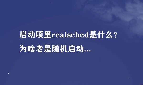 启动项里realsched是什么？为啥老是随机启动，运行msconfig禁止了，开机后又有了。怎么办？