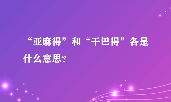 “亚麻得”和“干巴得”各是什么意思？