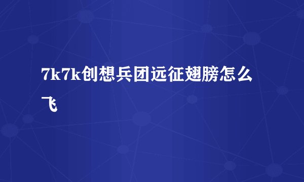 7k7k创想兵团远征翅膀怎么飞
