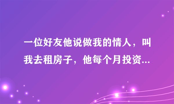 一位好友他说做我的情人，叫我去租房子，他每个月投资一百元的房租，我这像是把自己当小姐卖给他吗？