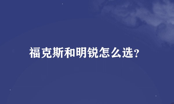 福克斯和明锐怎么选？