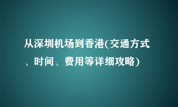 从深圳机场到香港(交通方式、时间、费用等详细攻略)