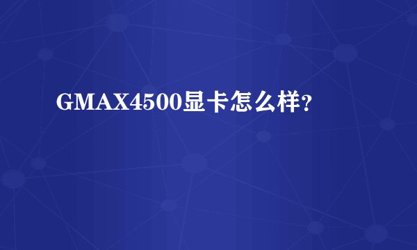 GMAX4500显卡怎么样？