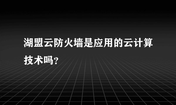 湖盟云防火墙是应用的云计算技术吗？