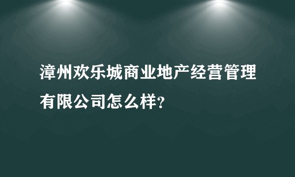 漳州欢乐城商业地产经营管理有限公司怎么样？