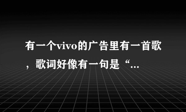 有一个vivo的广告里有一首歌，歌词好像有一句是“everybody told me to call you