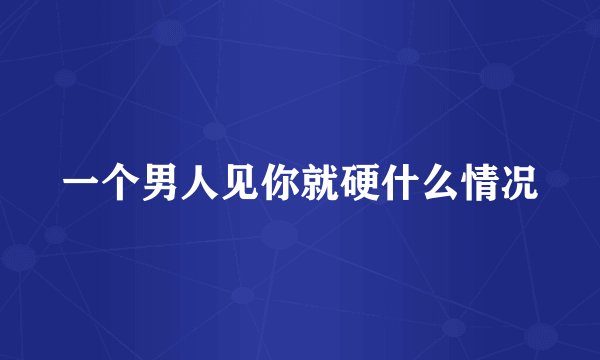 一个男人见你就硬什么情况