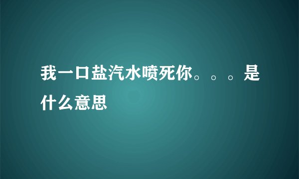 我一口盐汽水喷死你。。。是什么意思