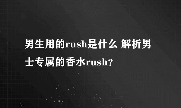 男生用的rush是什么 解析男士专属的香水rush？